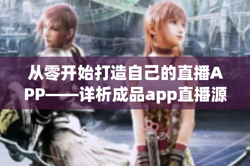 从零开始打造自己的直播APP——详析成品app直播源码的应用价值