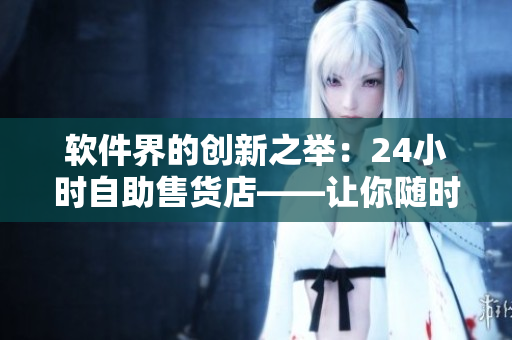 软件界的创新之举：24小时自助售货店——让你随时下载、购买软件