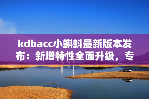 kdbacc小蝌蚪最新版本发布：新增特性全面升级，专注提高软件效率