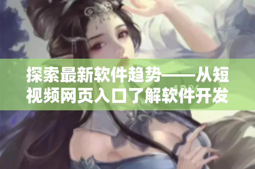 探索最新软件趋势——从短视频网页入口了解软件开发与应用 探索最新软件趋势——从短视频网页入口了解软件开发与应用