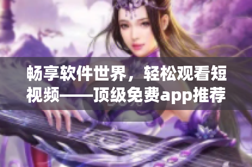 畅享软件世界,轻松观看短视频——顶级免费app推荐 畅享软件世界,轻松观看短视频——顶级免费app推荐
