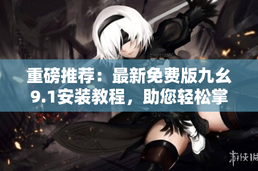 重磅推荐:最新免费版九幺9.1安装教程,助您轻松掌握软件安装技巧! 重磅推荐:最新免费版九幺9.1安装教程,助您轻松掌握软件安装技巧!