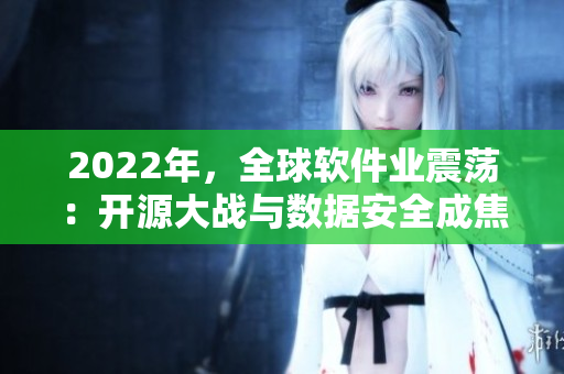 2022年,全球软件业震荡:开源大战与数据安全成焦点 2022年,全球软件业震荡:开源大战与数据安全成焦点