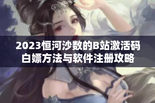 2023恒河沙数的B站激活码白嫖方法与软件注册攻略