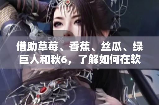 借助草莓、香蕉、丝瓜、绿巨人和秋6，了解如何在软件开发中提高效率