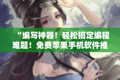 “编写神器！轻松搞定编程难题！免费苹果手机软件推荐”