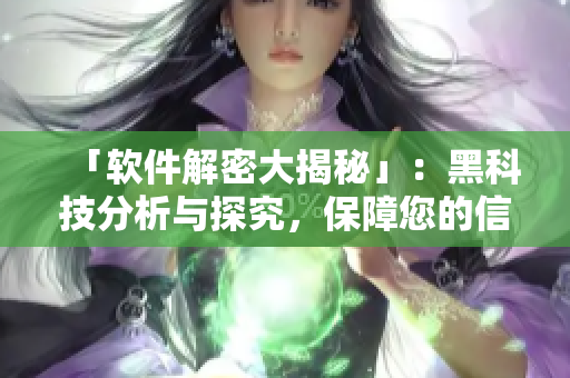 「软件解密大揭秘」:黑科技分析与探究,保障您的信息安全 「软件解密大揭秘」:黑科技分析与探究,保障您的信息安全