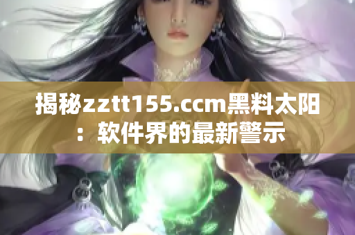 揭秘zztt155.ccm黑料太阳：软件界的最新警示