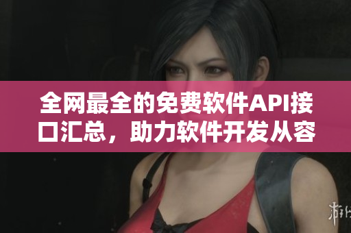 全网最全的免费软件API接口汇总，助力软件开发从容实现！
