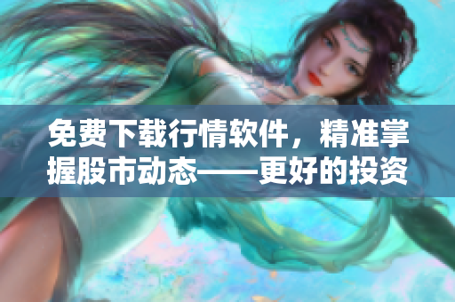 免费下载行情软件,精准掌握股市动态——更好的投资工具,更优的用户体验。 免费下载行情软件,精准掌握股市动态——更好的投资工具,更优的用户体验。