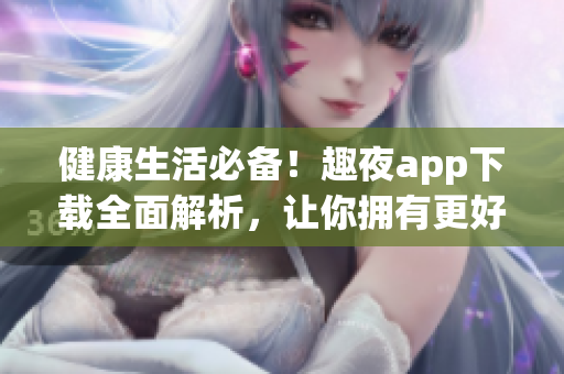 健康生活必备！趣夜app下载全面解析，让你拥有更好的生活方式