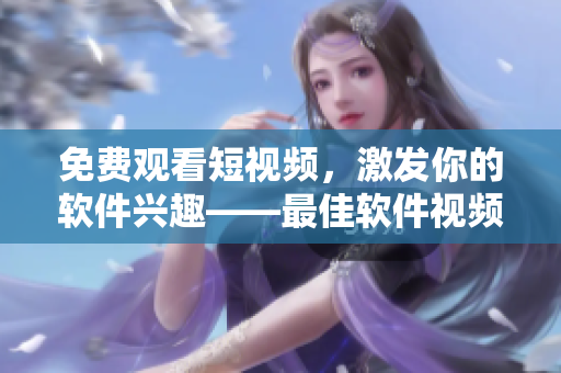免费观看短视频,激发你的软件兴趣——最佳软件视频分享平台 免费观看短视频,激发你的软件兴趣——最佳软件视频分享平台