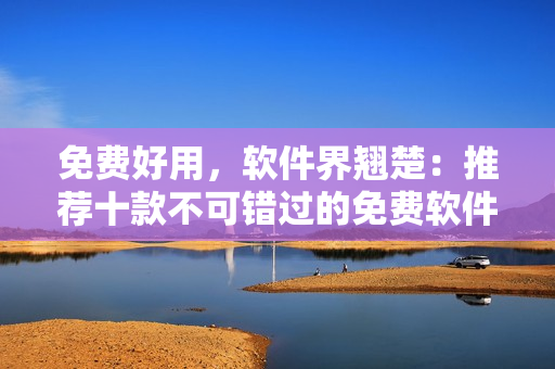 免费好用，软件界翘楚：推荐十款不可错过的免费软件