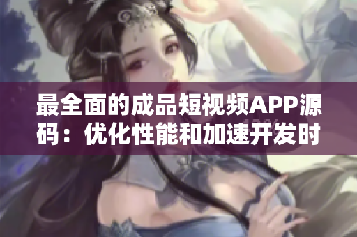 最全面的成品短视频APP源码：优化性能和加速开发时间