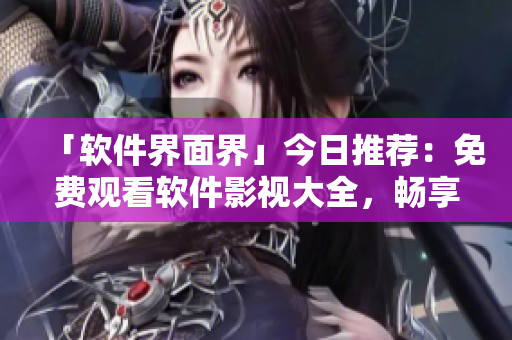 「软件界面界」今日推荐：免费观看软件影视大全，畅享星空视界！