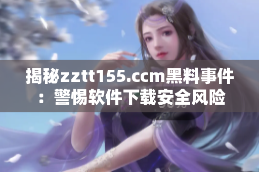 揭秘zztt155.ccm黑料事件：警惕软件下载安全风险