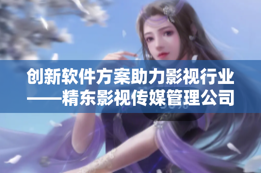创新软件方案助力影视行业——精东影视传媒管理公司经验分享