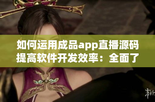 如何运用成品app直播源码提高软件开发效率：全面了解编写软件的利器