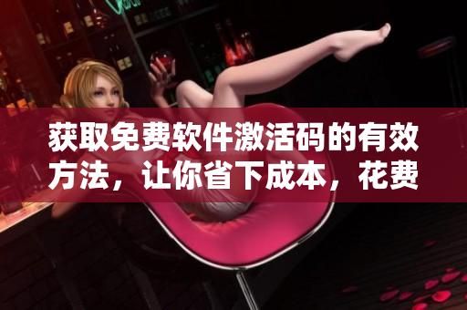 获取免费软件激活码的有效方法，让你省下成本，花费更少！