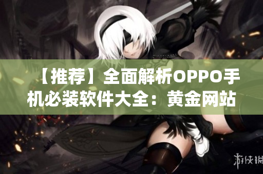 【推荐】全面解析OPPO手机必装软件大全：黄金网站app盘点！