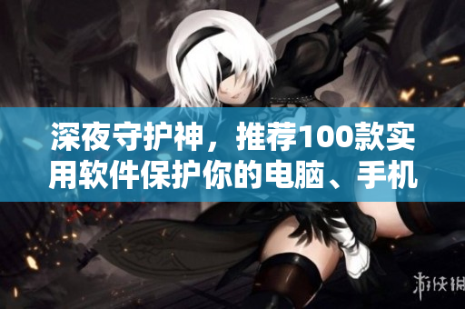 深夜守护神，推荐100款实用软件保护你的电脑、手机安全！- 一位编辑的推荐