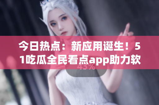 今日热点：新应用诞生！51吃瓜全民看点app助力软件开发圈！