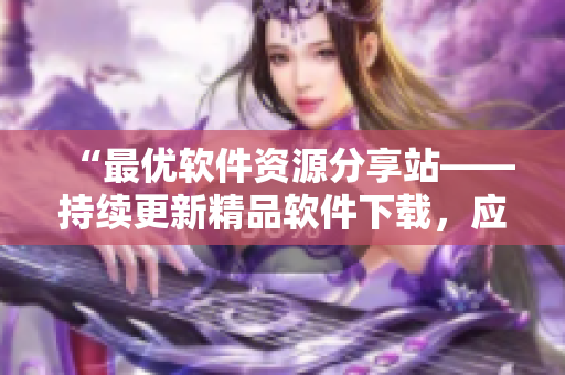 “最优软件资源分享站——持续更新精品软件下载，应用干货等你发现！”