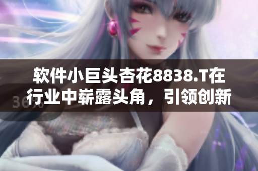 软件小巨头杏花8838.T在行业中崭露头角,引领创新潮流 软件小巨头杏花8838.T在行业中崭露头角,引领创新潮流