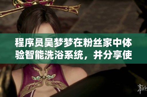 程序员吴梦梦在粉丝家中体验智能洗浴系统,并分享使用心得 程序员吴梦梦在粉丝家中体验智能洗浴系统,并分享使用心得