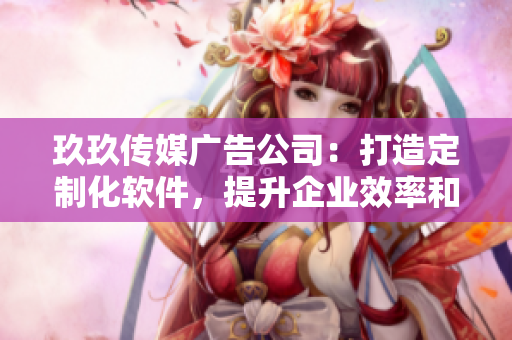 玖玖传媒广告公司：打造定制化软件，提升企业效率和竞争力