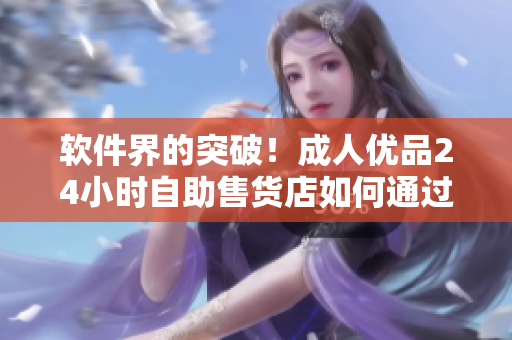 软件界的突破！成人优品24小时自助售货店如何通过智能化提升购物体验？