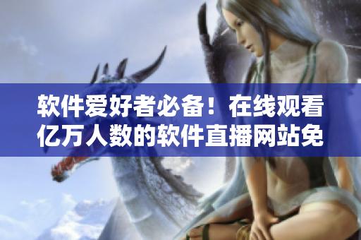 软件爱好者必备!在线观看亿万人数的软件直播网站免费推荐 软件爱好者必备!在线观看亿万人数的软件直播网站免费推荐