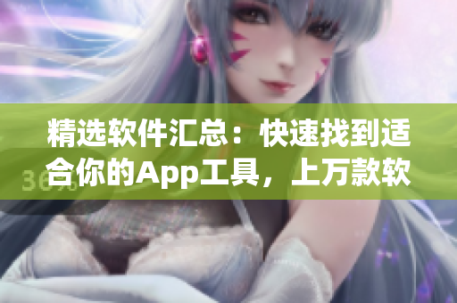 精选软件汇总:快速找到适合你的App工具,上万款软件等你下载! 精选软件汇总:快速找到适合你的App工具,上万款软件等你下载!