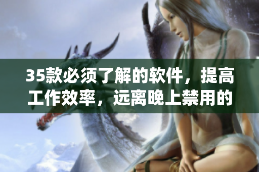 35款必须了解的软件，提高工作效率，远离晚上禁用的app!