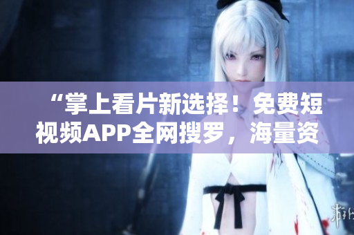 “掌上看片新选择!免费短视频APP全网搜罗,海量资源一键下载安装” “掌上看片新选择!免费短视频APP全网搜罗,海量资源一键下载安装”