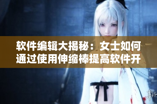软件编辑大揭秘：女士如何通过使用伸缩棒提高软件开发效率？