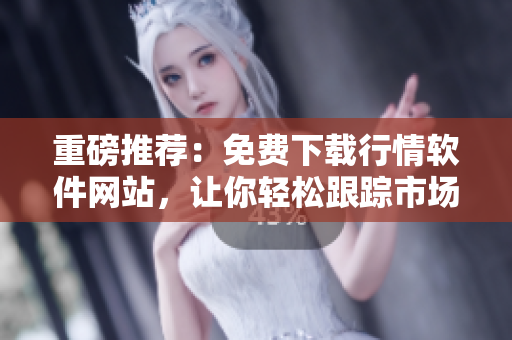 重磅推荐：免费下载行情软件网站，让你轻松跟踪市场动态