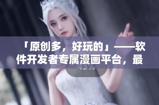 「原创多，好玩的」——软件开发者专属漫画平台，最新上线！