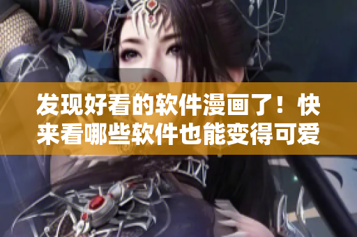发现好看的软件漫画了！快来看哪些软件也能变得可爱又好玩！