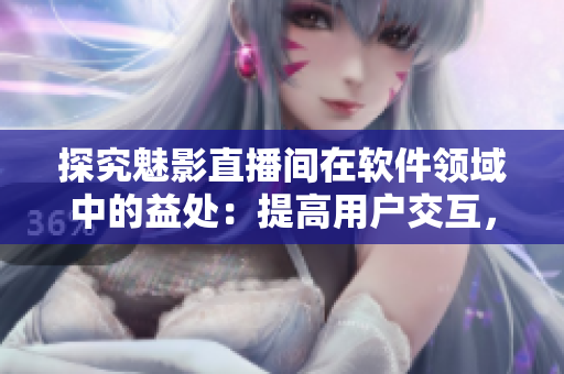 探究魅影直播间在软件领域中的益处：提高用户交互，促进软件升级与改进