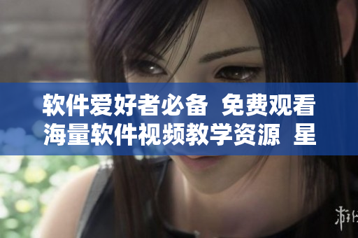软件爱好者必备 免费观看海量软件视频教学资源 星空影视大全 软件爱好者必备 免费观看海量软件视频教学资源 星空影视大全