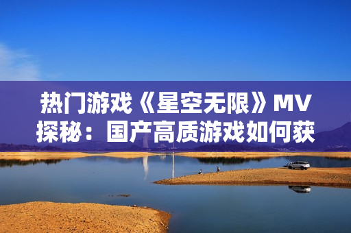 热门游戏《星空无限》MV探秘：国产高质游戏如何获得成功