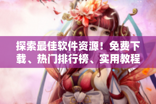 探索最佳软件资源！免费下载、热门排行榜、实用教程全面覆盖！