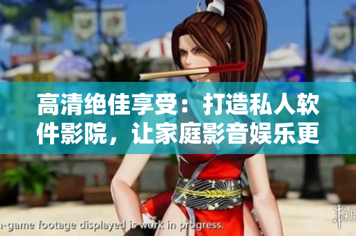 高清绝佳享受：打造私人软件影院，让家庭影音娱乐更升级