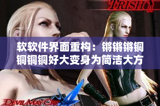 软软件界面重构：锵锵锵铜铜铜铜好大变身为简洁大方