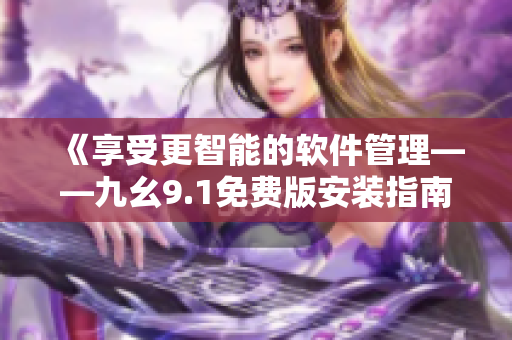 《享受更智能的软件管理——九幺9.1免费版安装指南》 《享受更智能的软件管理——九幺9.1免费版安装指南》