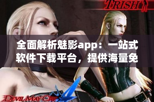 全面解析魅影app：一站式软件下载平台，提供海量免费资源