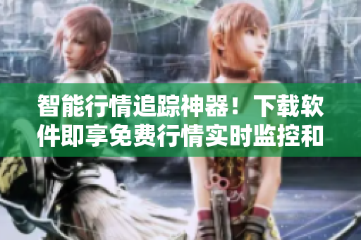 智能行情追踪神器！下载软件即享免费行情实时监控和多维度数据分析！