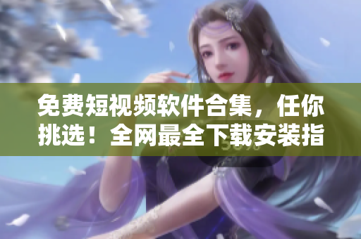 免费短视频软件合集，任你挑选！全网最全下载安装指南，与你的生活更亲密。