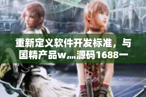 重新定义软件开发标准,与国精产品w灬源码1688一起体验新途径! 重新定义软件开发标准,与国精产品w灬源码1688一起体验新途径!